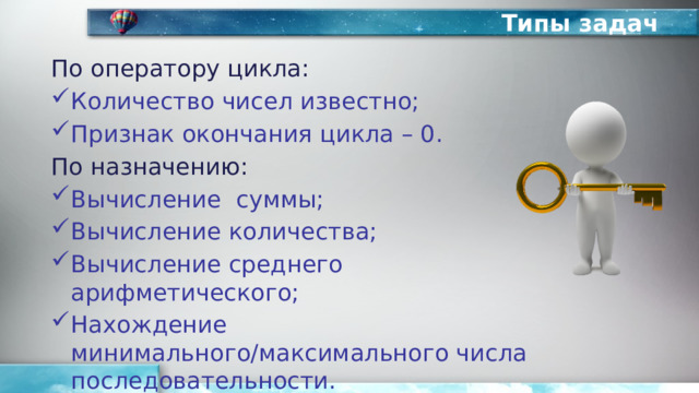 Типы задач По оператору цикла: Количество чисел известно; Признак окончания цикла – 0. По назначению: Вычисление суммы; Вычисление количества; Вычисление среднего арифметического; Нахождение минимального/максимального числа последовательности. 