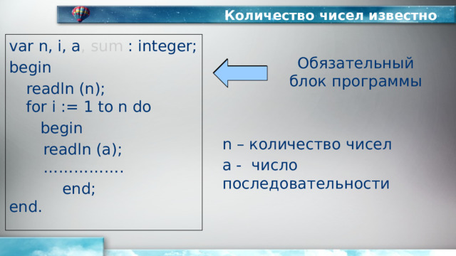 Количество чисел известно var n, i, a , sum : integer; begin  readln (n);   for i := 1 to n do   begin   readln (a);    …………….  end;  end. Обязательный блок программы n – количество чисел а - число последовательности 