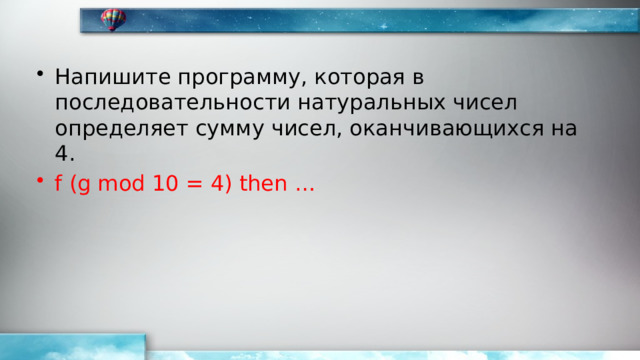 Напишите программу, которая в последовательности натуральных чисел определяет сумму чисел, оканчивающихся на 4. f (g mod 10 = 4) then … 