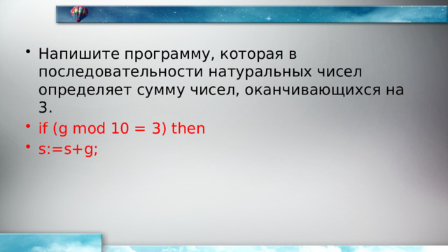 Напишите программу, которая в последовательности натуральных чисел определяет сумму чисел, оканчивающихся на 3. if (g mod 10 = 3) then s:=s+g; 