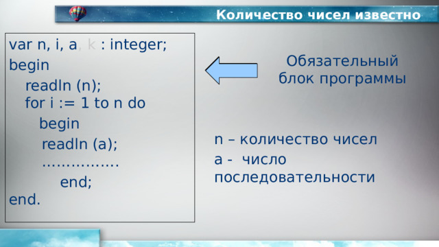 Количество чисел известно var n, i, a , k : integer; begin  readln (n);   for i := 1 to n do   begin   readln (a);    …………….  end;  end. Обязательный блок программы n – количество чисел а - число последовательности 