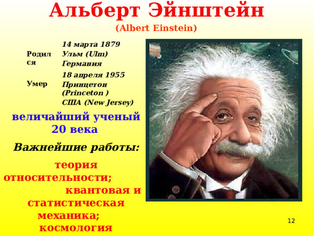 Альберт Эйнштейн  (Albert Einstein)    Родился 14 марта 1879 Умер 18 апреля 1955 Ульм (Ulm) Германия Принцетон (Princeton ) США (New Jersey) величайший ученый 20 века  Важнейшие работы: теория относительности;  квантовая и статистическая механика;  космология Нобелевская премия по физике 1921  