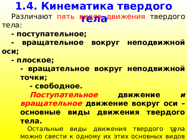 1.4. Кинематика твердого тела  Различают пять видов движения твердого тела:  - поступательное;  - вращательное вокруг неподвижной оси;  - плоское;  - вращательное вокруг неподвижной точки;  - свободное.  Поступательное движение и вращательное  движение вокруг оси – основные виды движения твердого тела. Остальные виды движения твердого тела можно свести к одному их этих основных видов или к их совокупности. 39 