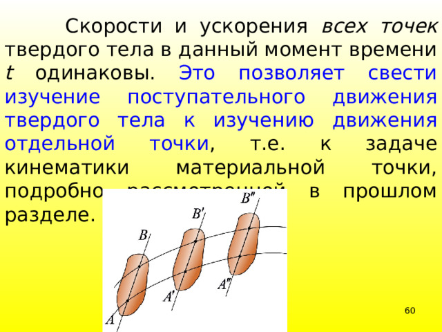  Скорости и ускорения всех точек твердого тела в данный момент времени t одинаковы. Это позволяет свести изучение поступательного движения твердого тела к изучению движения отдельной точки , т.е. к задаче кинематики материальной точки, подробно рассмотренной в прошлом разделе. 39 