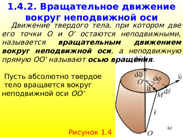 1.4.2. Вращательное движение вокруг неподвижной оси  Движение твердого тела, при котором две его точки О и О' остаются неподвижными, называется вращательным движением вокруг неподвижной оси , а неподвижную прямую ОО' называют осью вращения .  Пусть абсолютно твердое  тело вращается вокруг неподвижной оси ОО'  39 Рисунок 1.4 