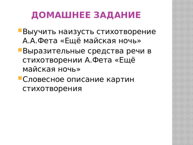 Домашнее задание Выучить наизусть стихотворение А.А.Фета «Ещё майская ночь» Выразительные средства речи в стихотворении А.Фета «Ещё майская ночь» Словесное описание картин стихотворения Выучить наизусть стихотворение А.А.Фета «Ещё майская ночь» Выразительные средства речи в стихотворении А.Фета «Ещё майская ночь» Словесное описание картин стихотворения   