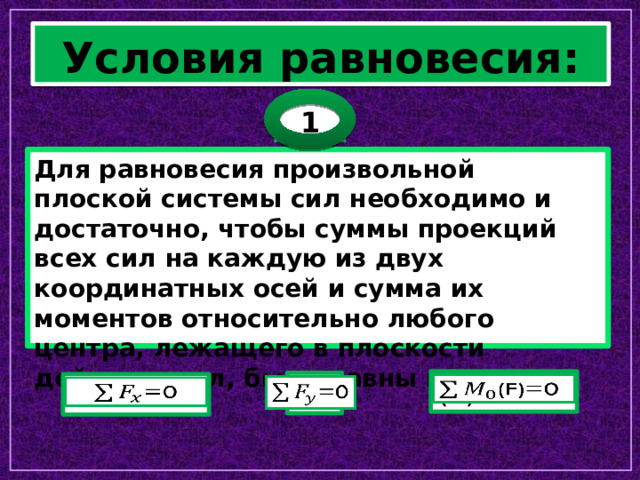 Условия равновесия: 1 Для равновесия произвольной плоской системы сил необходимо и достаточно, чтобы суммы проекций всех сил на каждую из двух координатных осей и сумма их моментов относительно любого центра, лежащего в плоскости действия сил, были равны нулю: (F)=0   =0   =0   