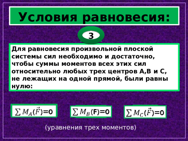 Условия равновесия: 3 Для равновесия произвольной плоской системы сил необходимо и достаточно, чтобы суммы моментов всех этих сил относительно любых трех центров А,В и С, не лежащих на одной прямой, были равны нулю: ()=0   ()=0   (F)=0   (уравнения трех моментов) 