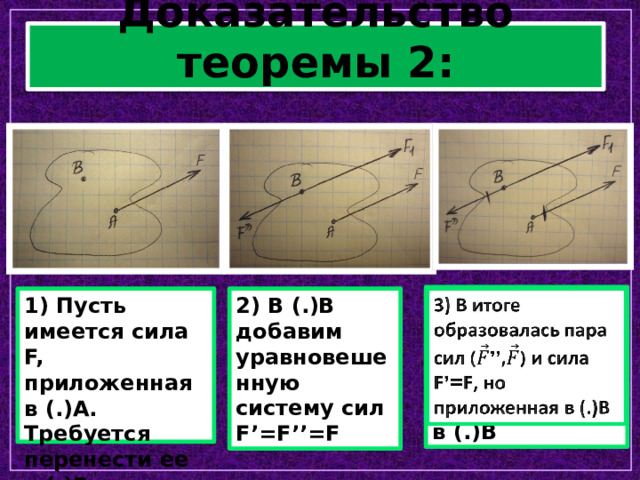 Доказательство теоремы 2: 3) В итоге образовалась пара сил (’’,) и сила F’=F, но приложенная в (.)В   2) В (.)В добавим уравновешенную систему сил F’=F’’=F 1) Пусть имеется сила F, приложенная в (.)А. Требуется перенести ее в (.)В. 