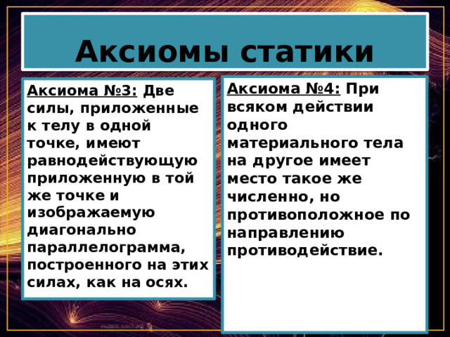 Аксиомы статики Аксиома №4: При всяком действии одного материального тела на другое имеет место такое же численно, но противоположное по направлению противодействие.     Аксиома №3: Две силы, приложенные к телу в одной точке, имеют равнодействующую приложенную в той же точке и изображаемую диагонально параллелограмма, построенного на этих силах, как на осях. 