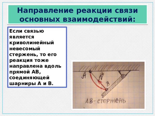 Направление реакции связи основных взаимодействий: Если связью является криволинейный невесомый стержень, то его реакция тоже направлена вдоль прямой АВ, соединяющей шарниры А и В.  