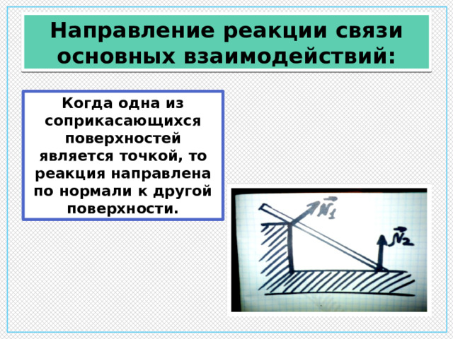 Направление реакции связи основных взаимодействий: Когда одна из соприкасающихся поверхностей является точкой, то реакция направлена по нормали к другой поверхности. 