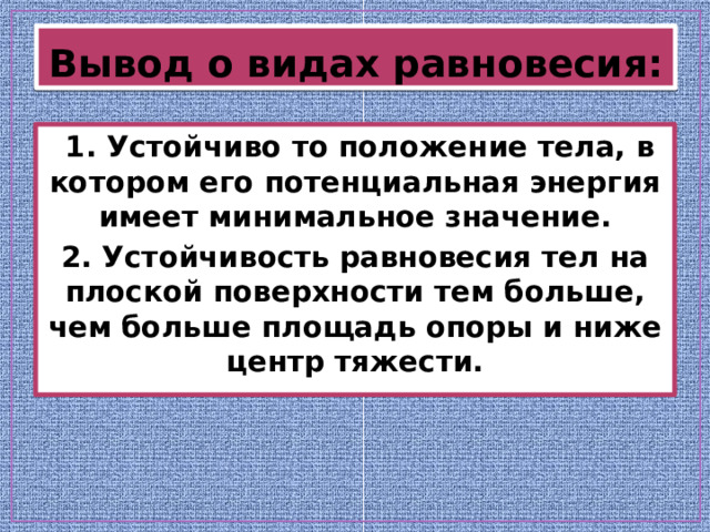 Вывод о видах равновесия:  1. Устойчиво то положение тела, в котором его потенциальная энергия имеет минимальное значение. 2. Устойчивость равновесия тел на плоской поверхности тем больше, чем больше площадь опоры и ниже центр тяжести. 