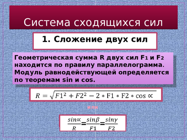 Система сходящихся сил 1. Сложение двух сил Геометрическая сумма R двух сил F 1 и F 2 находится по правилу параллелограмма . Модуль равнодействующей определяется по теоремам sin и cos.   или ==   