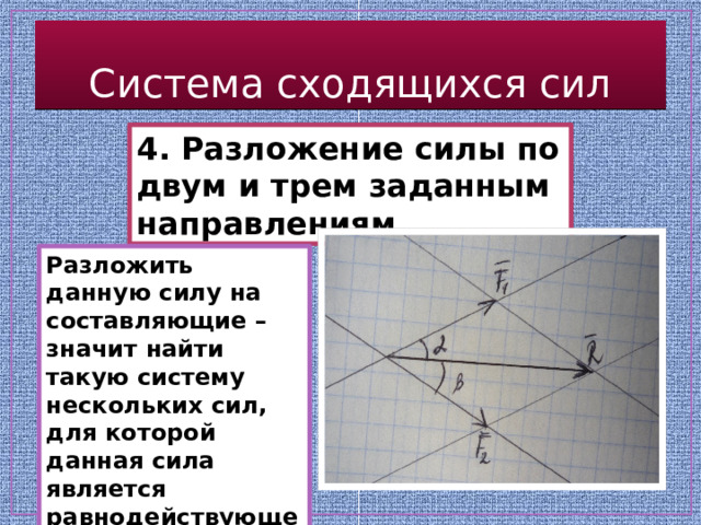 Система сходящихся сил 4. Разложение силы по двум и трем заданным направлениям Разложить данную силу на составляющие – значит найти такую систему нескольких сил, для которой данная сила является равнодействующей. 