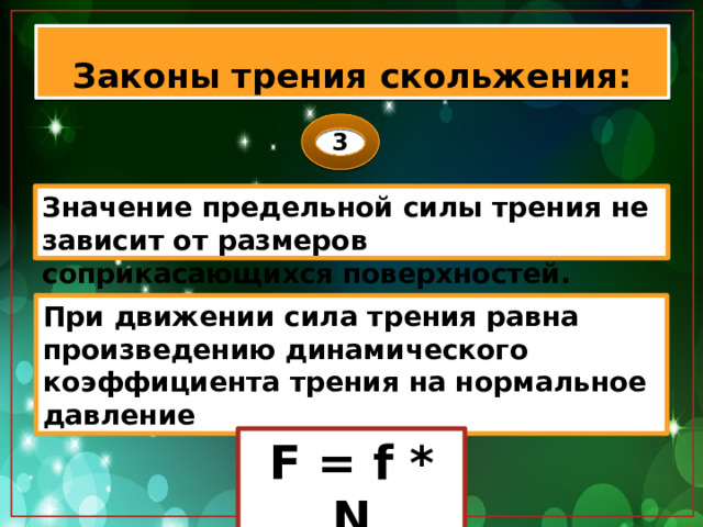 Законы трения скольжения: 3 Значение предельной силы трения не зависит от размеров соприкасающихся поверхностей. При движении сила трения равна произведению динамического коэффициента трения на нормальное давление F = f * N 