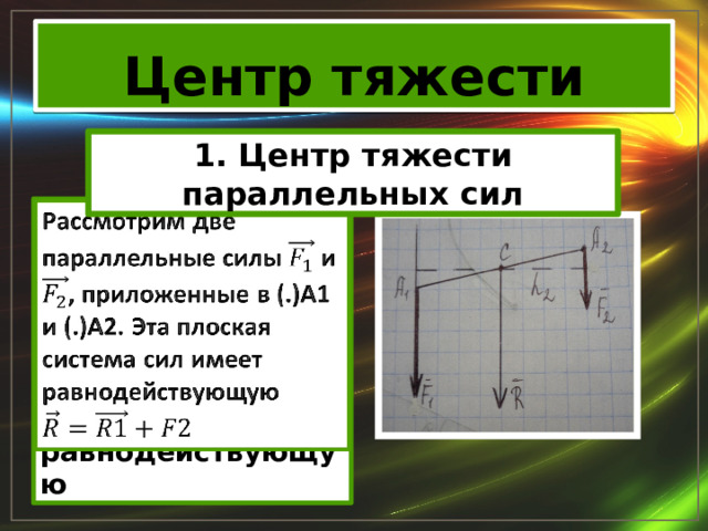 Центр тяжести 1. Центр тяжести параллельных сил Рассмотрим две параллельные силы и , приложенные в (.)А1 и (.)А2. Эта плоская система сил имеет равнодействующую   