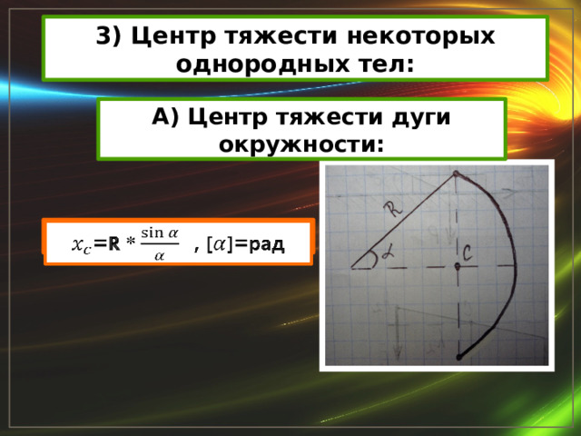3) Центр тяжести некоторых однородных тел: А) Центр тяжести дуги окружности: =R *, []=рад   