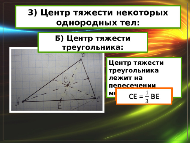 3) Центр тяжести некоторых однородных тел: Б) Центр тяжести треугольника: Центр тяжести треугольника лежит на пересечении медиан СЕ = ВЕ   