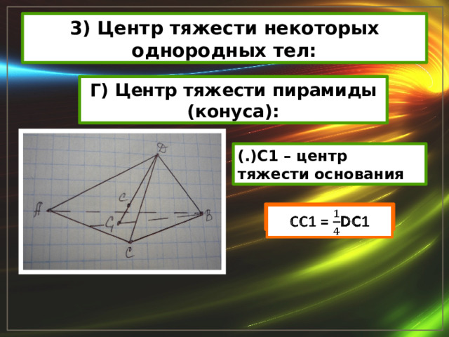 3) Центр тяжести некоторых однородных тел: Г) Центр тяжести пирамиды (конуса): (.)С1 – центр тяжести основания СС1 = DC1   