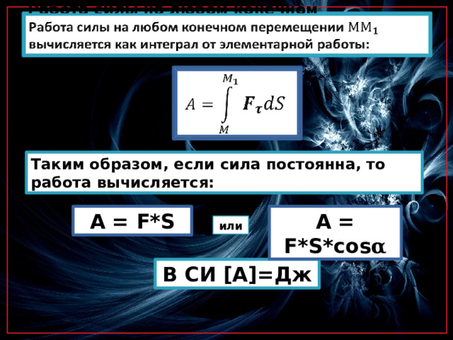 Работа силы на любом конечном перемещении вычисляется как интеграл от элементарной работы:     Таким образом, если сила постоянна, то работа вычисляется: A = F*S A = F*S*cos α или В СИ [A]=Дж 