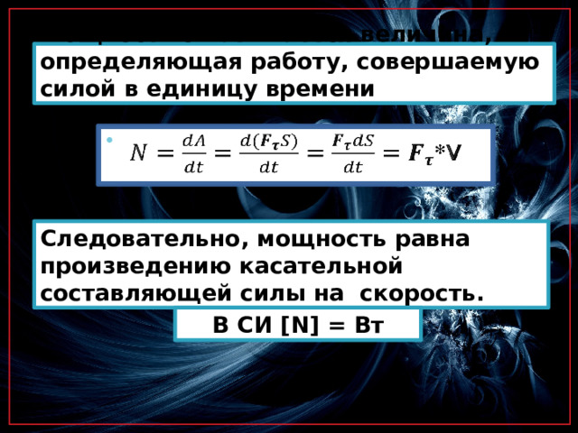 Мощностью называется величина, определяющая работу, совершаемую силой в единицу времени *V   Следовательно, мощность равна произведению касательной составляющей силы на скорость. В СИ [N] = Вт 