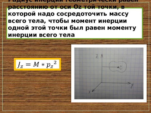 Радиус инерции геометрически равен расстоянию от оси Оz той точки, в которой надо сосредоточить массу всего тела, чтобы момент инерции одной этой точки был равен моменту инерции всего тела   