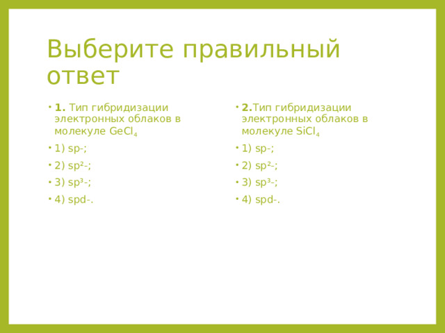 Выберите правильный ответ 1. Тип гибридизации электронных облаков в молекуле GeCl 4  1) sp-; 2) sp²-; 3) sp³-; 4) spd-. 2. Тип гибридизации электронных облаков в молекуле SiCl 4  1) sp-; 2) sp²-; 3) sp³-; 4) spd-.  
