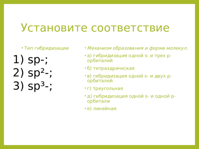 Установите соответствие Механизм образования и форма молекул. а) гибридизация одной s- и трех р-орбиталей б) тетраэдрическая в) гибридизация одной s- и двух р- орбиталей г) треугольная д) гибридизация одной s- и одной р- орбитали е) линейная Тип гибридизации 1) sp-; 2) sp²-; 3) sp³-; 