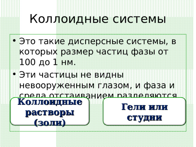 Коллоидные системы Это такие дисперсные системы, в которых размер частиц фазы от 100 до 1 нм. Эти частицы не видны невооруженным глазом, и фаза и среда отстаиванием разделяются с трудом.  Коллоидные растворы (золи) Гели или студни 