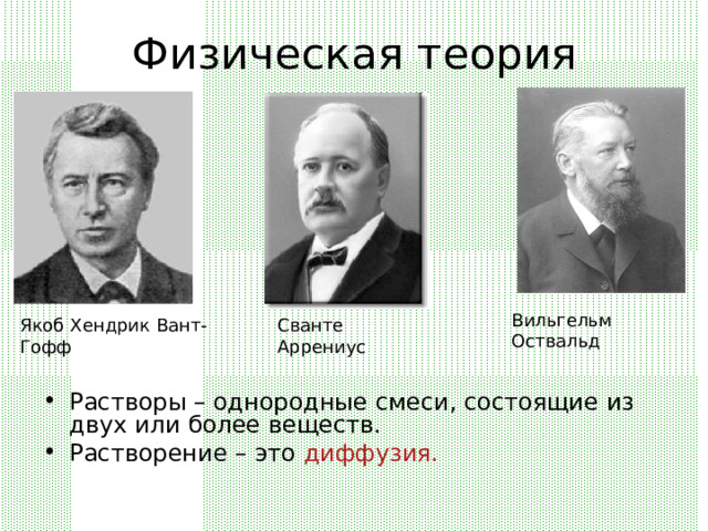Физическая теория Вильгельм Оствальд Якоб Хендрик Вант-Гофф Сванте Аррениус Растворы – однородные смеси, состоящие из двух или более веществ. Растворение – это диффузия. 