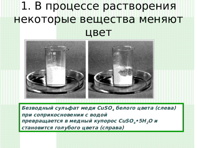 1. В процессе растворения некоторые вещества меняют цвет Безводный сульфат меди CuSO 4 белого цвета (слева) при соприкосновении с водой  превращается в медный купорос CuSO 4 •5Н 2 О и становится голубого цвета (справа) 