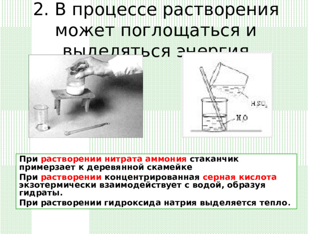2. В процессе растворения может поглощаться и выделяться энергия При растворении  нитрата  аммония стаканчик примерзает к деревянной скамейке При растворении концентрированная серная  кислота экзотермически взаимодействует с водой, образуя гидраты. При растворении гидроксида натрия выделяется тепло . 