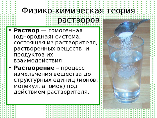 Физико-химическая теория растворов Раствор — гомогенная (однородная) система, состоящая из растворителя, растворенных веществ и продуктов их взаимодействия. Растворение – процесс измельчения вещества до структурных единиц (ионов, молекул, атомов) под действием растворителя.  