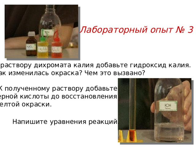 Лабораторный опыт № 3 К раствору дихромата калия добавьте гидроксид калия. Как изменилась окраска? Чем это вызвано?  К полученному раствору добавьте серной кислоты до восстановления желтой окраски. Напишите уравнения реакций. 