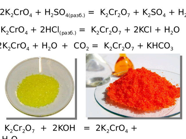 2K 2 CrO 4 + H 2 SO 4(разб.) = K 2 Cr 2 O 7 + K 2 SO 4 + H 2 O 2K 2 CrO 4 + 2HCl (разб.) = K 2 Cr 2 O 7 + 2KCl + H 2 O 2K 2 CrO 4 + H 2 O  + CO 2 = K 2 Cr 2 O 7 + KHCO 3   K 2 Cr 2 O 7 + 2KOH = 2K 2 CrO 4 + H 2 O 