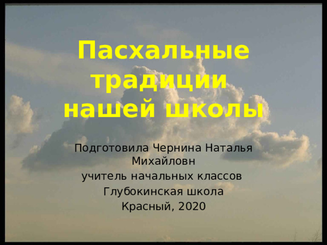 Пасхальные традиции  нашей школы Подготовила Чернина Наталья Михайловн учитель начальных классов Глубокинская школа Красный, 2020 