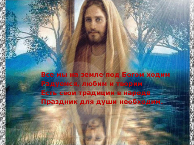 Все мы на земле под Богом ходим Радуемся, любим и творим Есть свои традиции в народе Праздник для души необходим.   