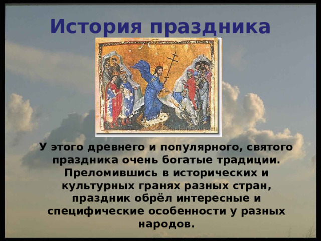 История праздника  У этого древнего и популярного, святого праздника очень богатые традиции. Преломившись в исторических и культурных гранях разных стран, праздник обрёл интересные и специфические особенности у разных народов. 