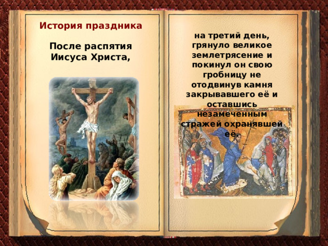 История праздника на третий день, грянуло великое землетрясение и покинул он свою гробницу не отодвинув камня закрывавшего её и оставшись незамеченным стражей охранявшей её. После распятия Иисуса Христа, 