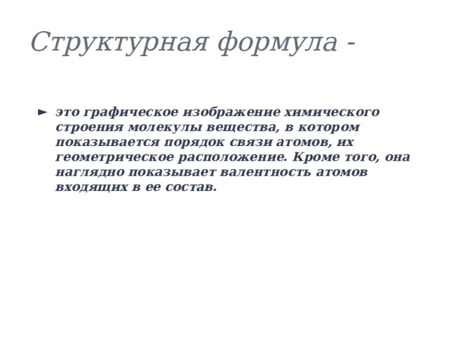 Структурная формула - это графическое изображение химического строения молекулы вещества, в котором показывается порядок связи атомов, их геометрическое расположение. Кроме того, она наглядно показывает валентность атомов входящих в ее состав. 