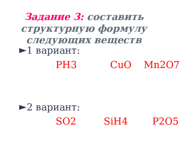 Задание 3: составить структурную формулу следующих веществ 1 вариант:  PH3 CuO Mn2O7 2 вариант:  SO2 SiH4 P2O5 