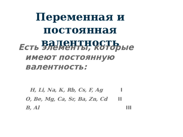 Переменная и постоянная валентность Есть элементы, которые имеют постоянную валентность:    H, Li, Na, К, Rb, Cs, F, Ag  I  О, Be, Mg, Ca, Sr, Ba, Zn, Cd  II   B, Al  III 