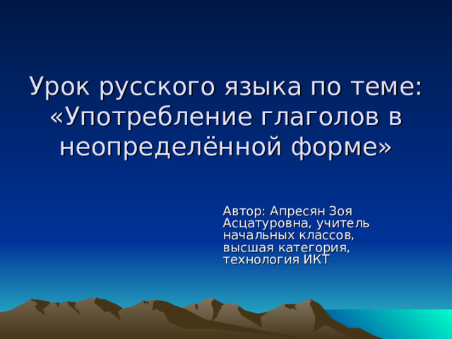 Урок русского языка по теме: «Употребление глаголов в неопределённой форме» Автор: Апресян Зоя Асцатуровна, учитель начальных классов,  высшая категория,  технология ИКТ   