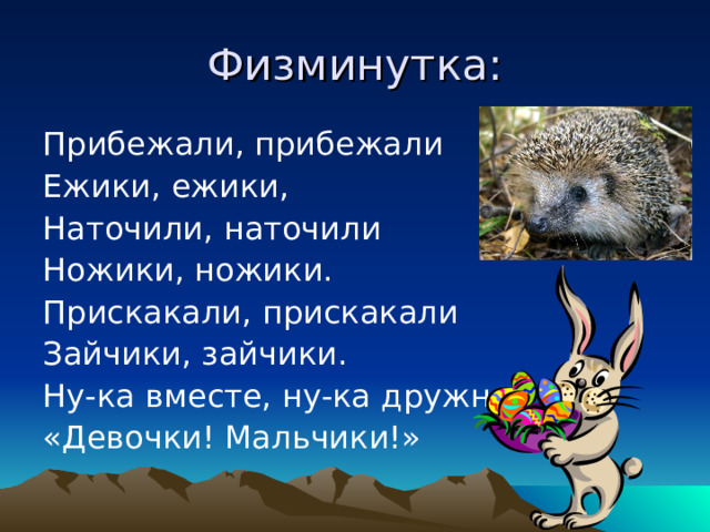 Физминутка: Прибежали, прибежали Ежики, ежики, Наточили, наточили Ножики, ножики. Прискакали, прискакали Зайчики, зайчики. Ну-ка вместе, ну-ка дружно: «Девочки! Мальчики!» 