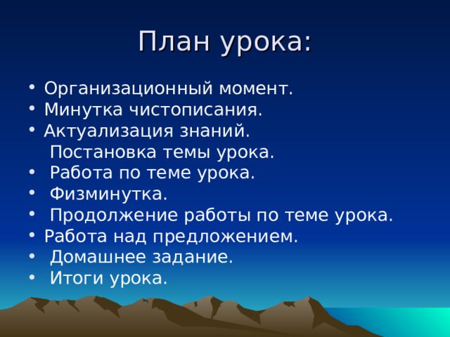 План урока: Организационный момент. Минутка чистописания. Актуализация знаний.  Постановка темы урока.  Работа по теме урока.  Физминутка.  Продолжение работы по теме урока. Работа над предложением.  Домашнее задание.  Итоги урока. 