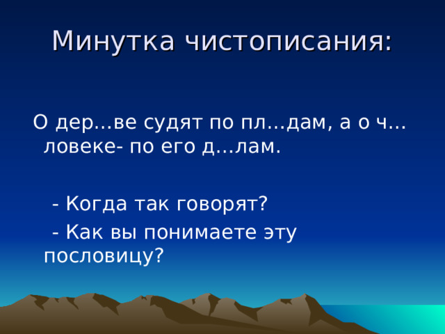 Минутка чистописания:  О дер…ве судят по пл…дам, а о ч…ловеке- по его д…лам.  - Когда так говорят?  - Как вы понимаете эту пословицу? 