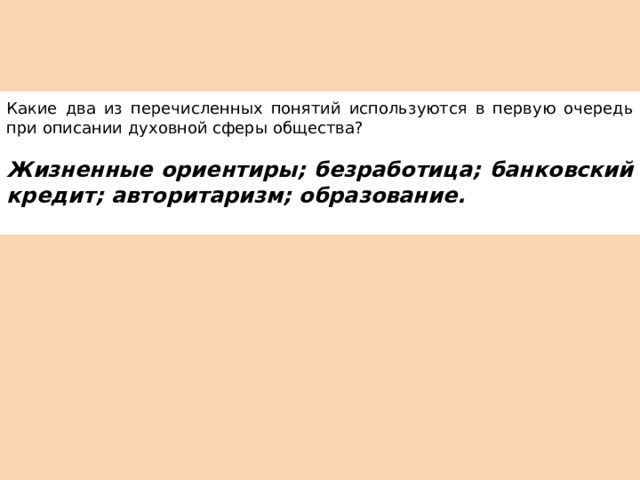Какие два из перечисленных понятий используются в первую очередь при описании духовной сферы общества?   Жизненные ориентиры; безработица; банковский кредит; авторитаризм; образование.   