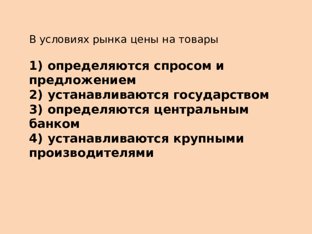 В условиях рынка цены на товары   1)  определяются спросом и предложением 2)  устанавливаются государством 3)  определяются центральным банком 4)  устанавливаются крупными производителями 
