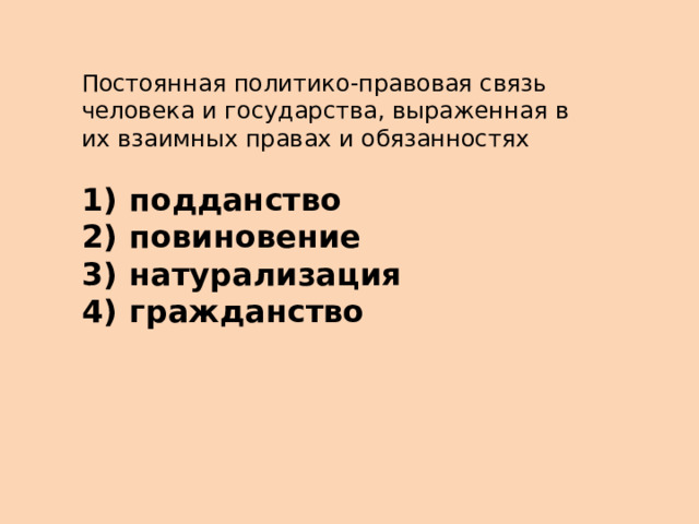 Постоянная политико-правовая связь человека и государства, выраженная в их взаимных правах и обязанностях   1)  подданство 2)  повиновение 3)  натурализация 4)  гражданство 